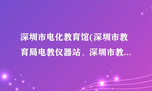 深圳市电化教育馆(深圳市教育局电教仪器站、深圳市教育信息中心)怎么样？