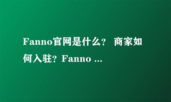 Fanno官网是什么？ 商家如何入驻？Fanno APP如何下载？定向邀请资格获取，亲测教程