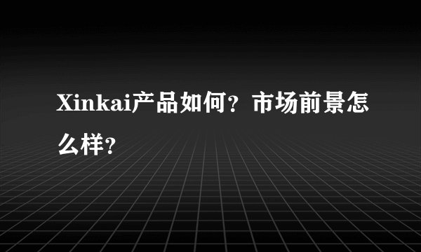 Xinkai产品如何？市场前景怎么样？