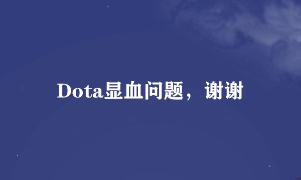 Dota显血问题，谢谢