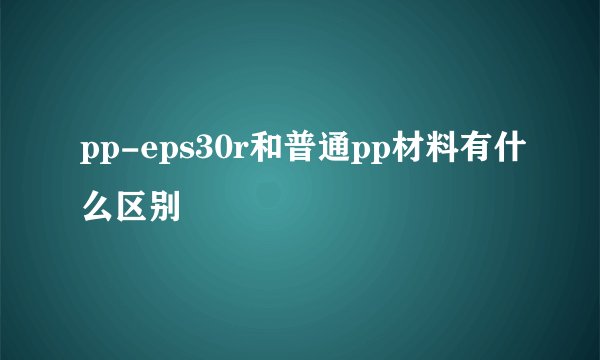 pp-eps30r和普通pp材料有什么区别