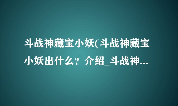 斗战神藏宝小妖(斗战神藏宝小妖出什么？介绍_斗战神藏宝小妖(斗战神藏宝小妖出什么？是什么
