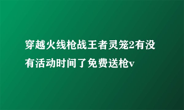 穿越火线枪战王者灵笼2有没有活动时间了免费送枪v