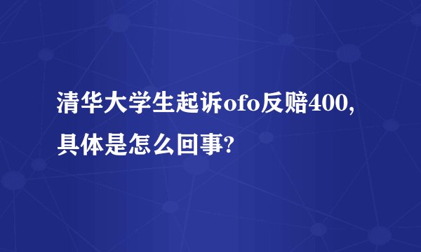 清华大学生起诉ofo反赔400,具体是怎么回事?