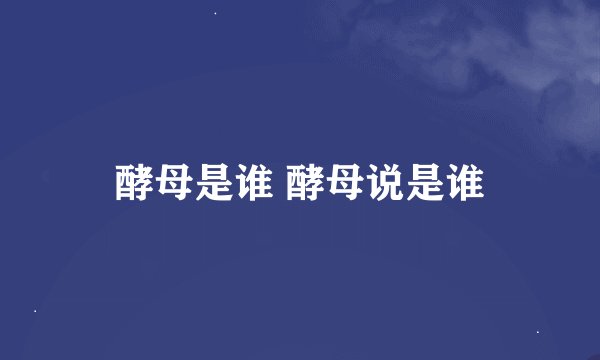 酵母是谁 酵母说是谁