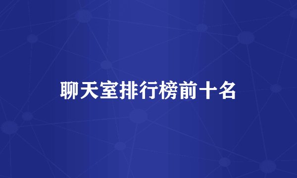 聊天室排行榜前十名