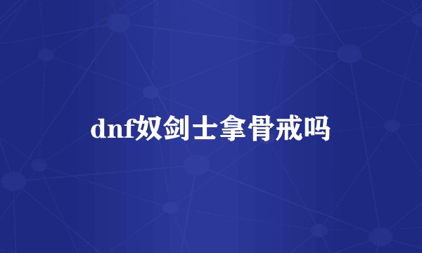 dnf奴剑士拿骨戒吗