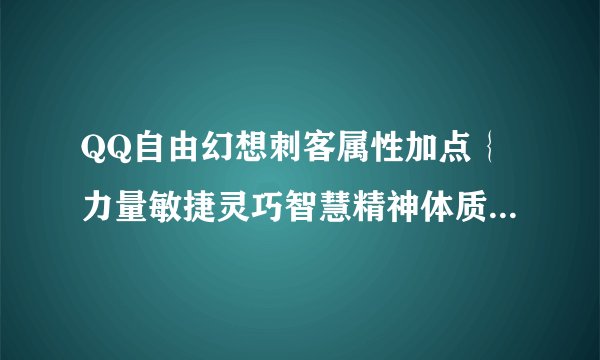 QQ自由幻想刺客属性加点｛力量敏捷灵巧智慧精神体质｝ 几点都打出来，要有经验的人发，复制不要
