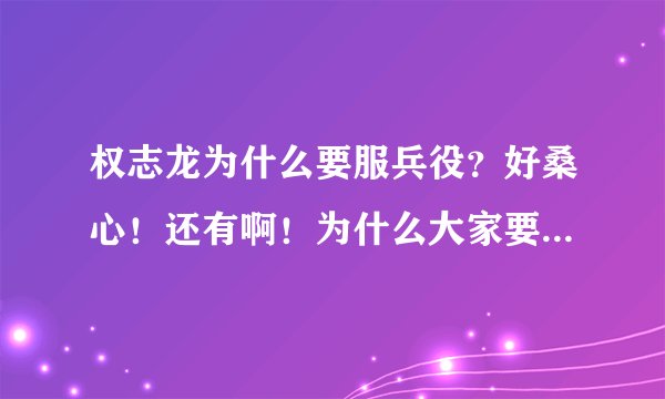 权志龙为什么要服兵役？好桑心！还有啊！为什么大家要黑鸡涌啊！真是搞不明白了！