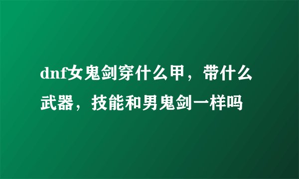 dnf女鬼剑穿什么甲，带什么武器，技能和男鬼剑一样吗