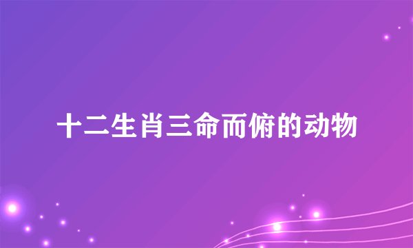 十二生肖三命而俯的动物