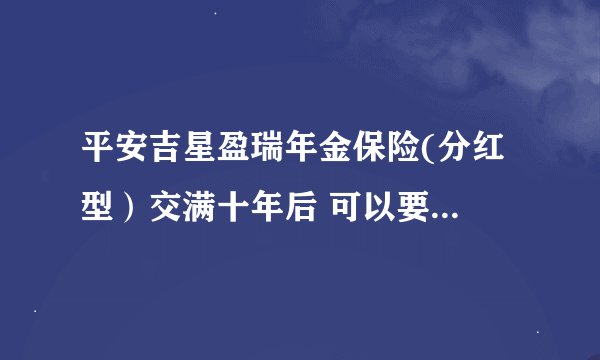 平安吉星盈瑞年金保险(分红型)交满十年后 可以要...