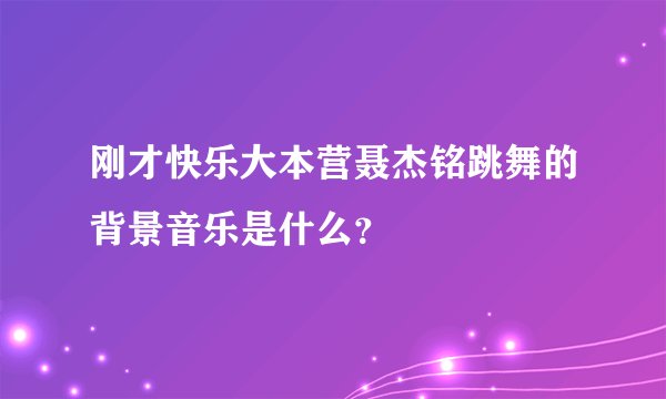 刚才快乐大本营聂杰铭跳舞的背景音乐是什么？