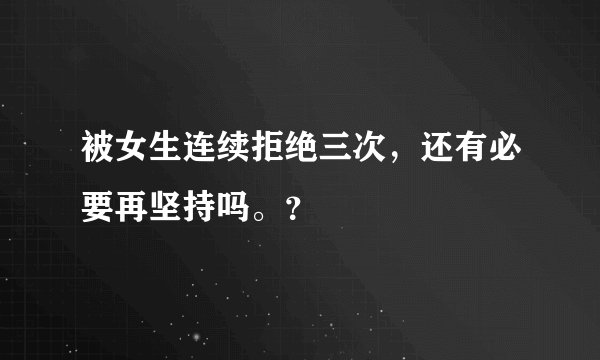 被女生连续拒绝三次，还有必要再坚持吗。？
