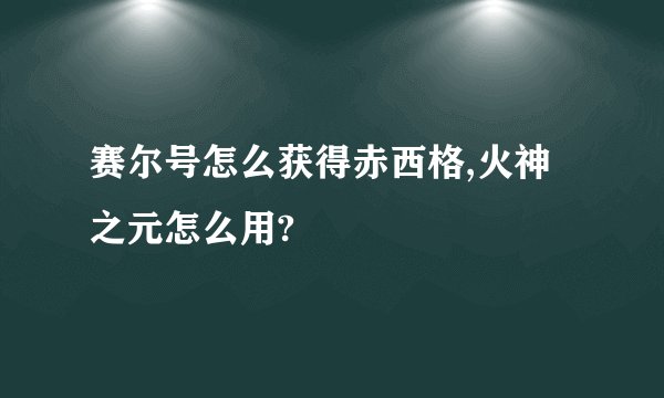 赛尔号怎么获得赤西格,火神之元怎么用?