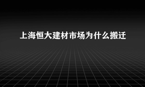 上海恒大建材市场为什么搬迁