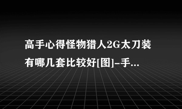 高手心得怪物猎人2G太刀装有哪几套比较好[图]-手游攻略-游戏鸟手游网