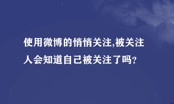 使用微博的悄悄关注,被关注人会知道自己被关注了吗？