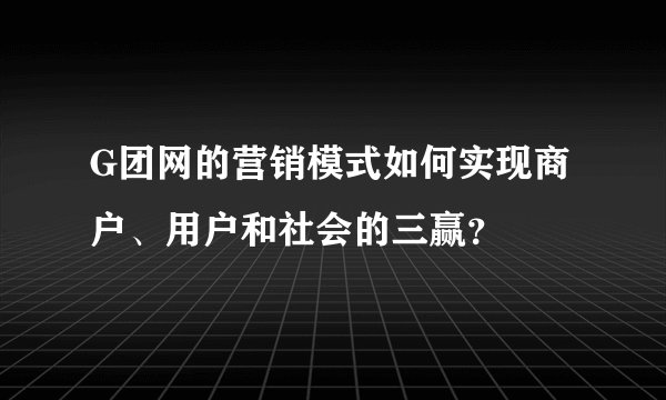 G团网的营销模式如何实现商户、用户和社会的三赢?