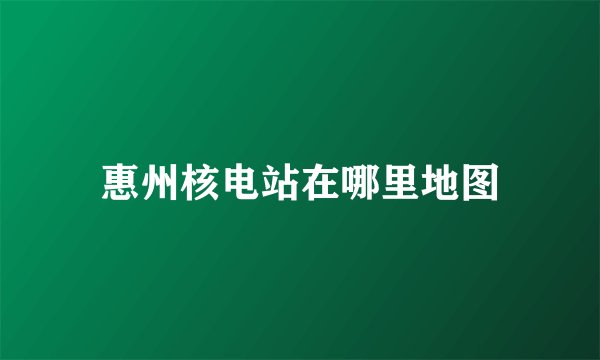 惠州核电站在哪里地图