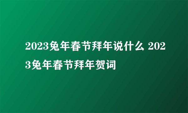 2023兔年春节拜年说什么 2023兔年春节拜年贺词