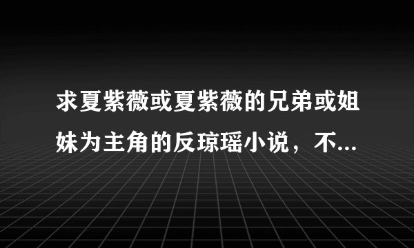 求夏紫薇或夏紫薇的兄弟或姐妹为主角的反琼瑶小说,不要垃圾圣母和小白,耽美的也可以