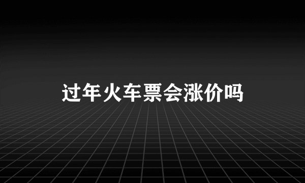 过年火车票会涨价吗