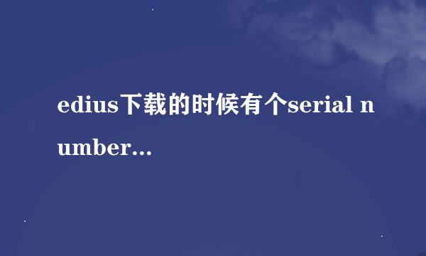 edius下载的时候有个serial number 要写什么啊