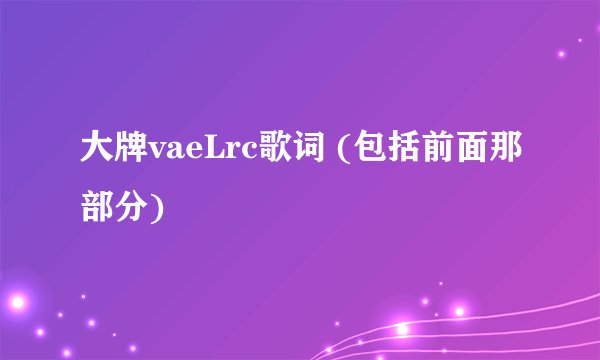 大牌vaeLrc歌词 (包括前面那部分)