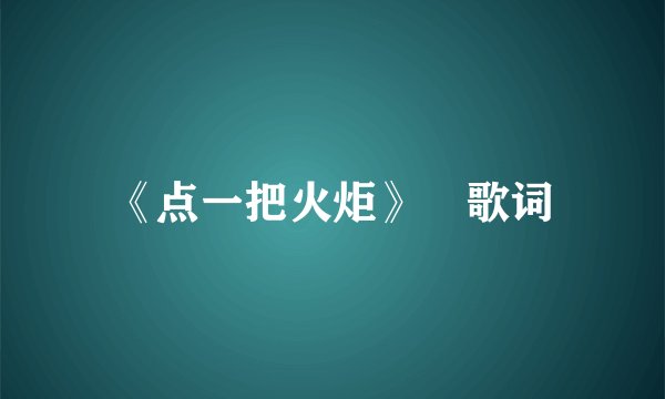 《点一把火炬》 歌词