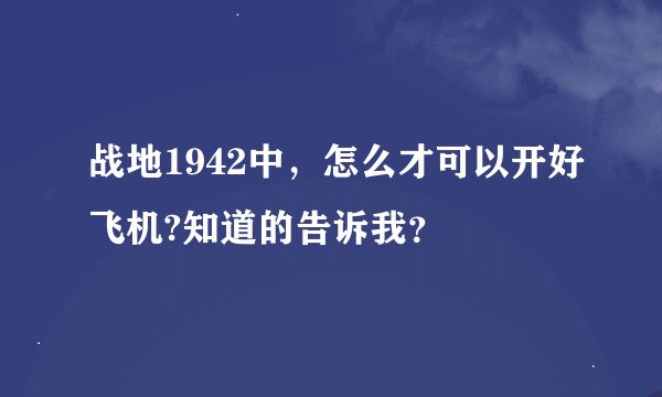战地1942中，怎么才可以开好飞机?知道的告诉我？