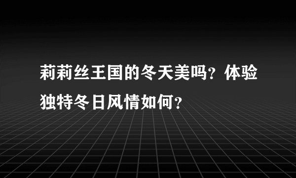 莉莉丝王国的冬天美吗？体验独特冬日风情如何？