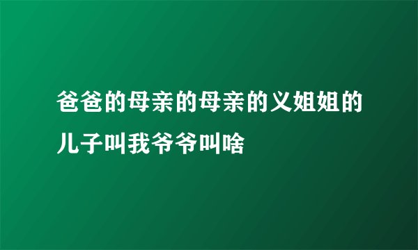 爸爸的母亲的母亲的义姐姐的儿子叫我爷爷叫啥