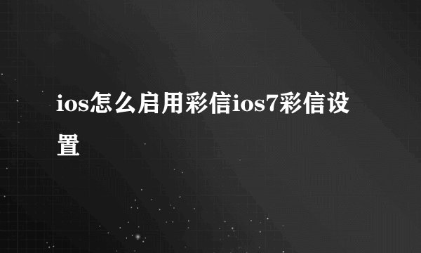 ios怎么启用彩信ios7彩信设置