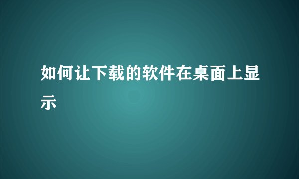 如何让下载的软件在桌面上显示