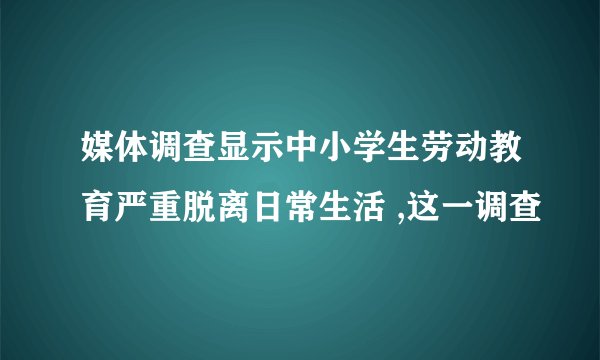 媒体调查显示中小学生劳动教育严重脱离日常生活 ,这一调查