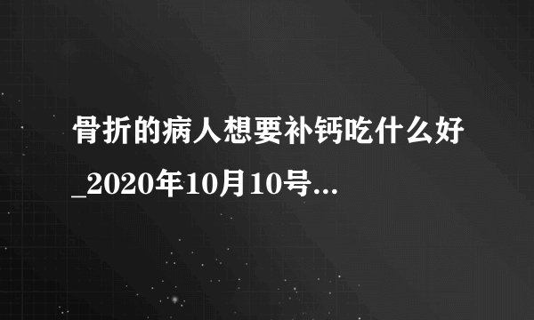 骨折的病人想要补钙吃什么好_2020年10月10号蚂蚁庄园答案分享
