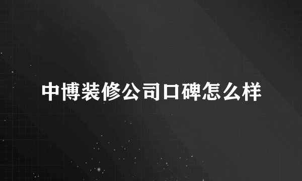 中博装修公司口碑怎么样
