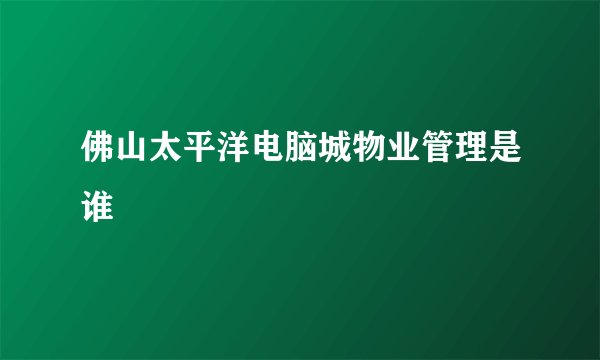 佛山太平洋电脑城物业管理是谁
