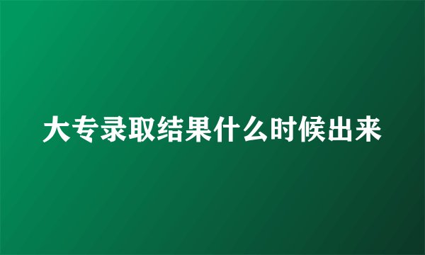 大专录取结果什么时候出来