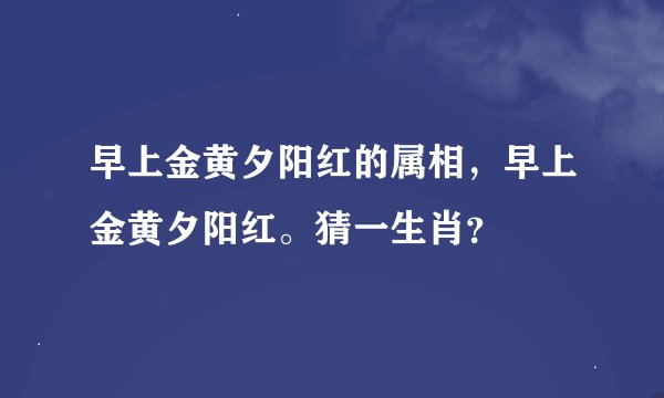 早上金黄夕阳红的属相，早上金黄夕阳红。猜一生肖？