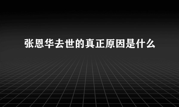 张恩华去世的真正原因是什么