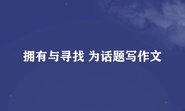 拥有与寻找 为话题写作文