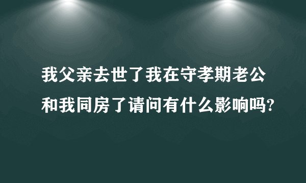 我父亲去世了我在守孝期老公和我同房了请问有什么影响吗?