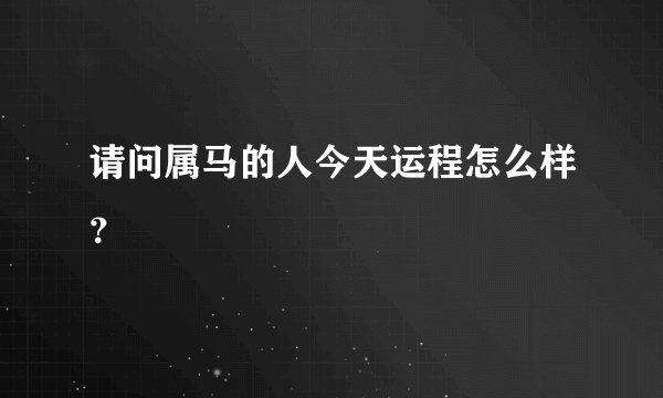 请问属马的人今天运程怎么样?