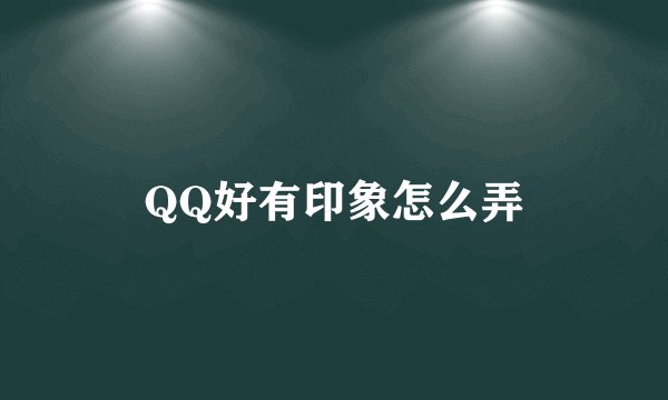 QQ好有印象怎么弄