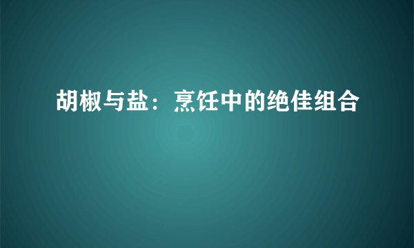 胡椒与盐：烹饪中的绝佳组合