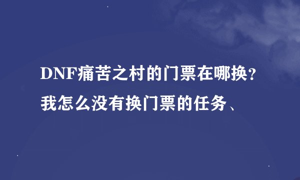 DNF痛苦之村的门票在哪换?我怎么没有换门票的任务、