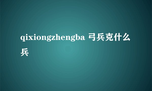 qixiongzhengba 弓兵克什么兵