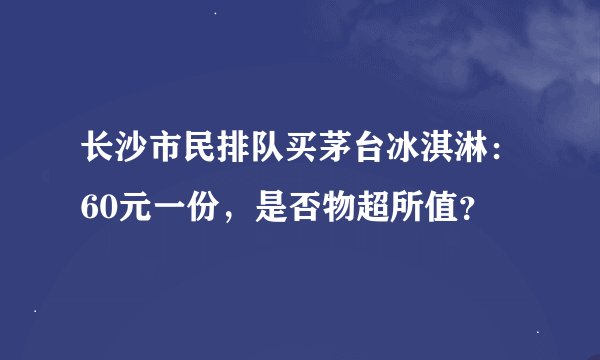 长沙市民排队买茅台冰淇淋：60元一份，是否物超所值？